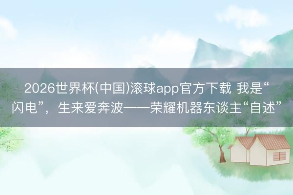 2026世界杯(中国)滚球app官方下载 我是“闪电”,生来爱奔波——荣耀机器东谈主“自述”