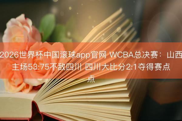 2026世界杯中国滚球app官网 WCBA总决赛：山西主场53:75不敌四川 四川大比分2:1夺得赛点