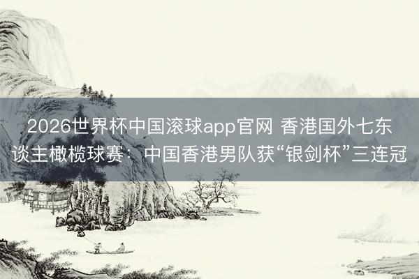 2026世界杯中国滚球app官网 香港国外七东谈主橄榄球赛：中国香港男队获“银剑杯”三连冠
