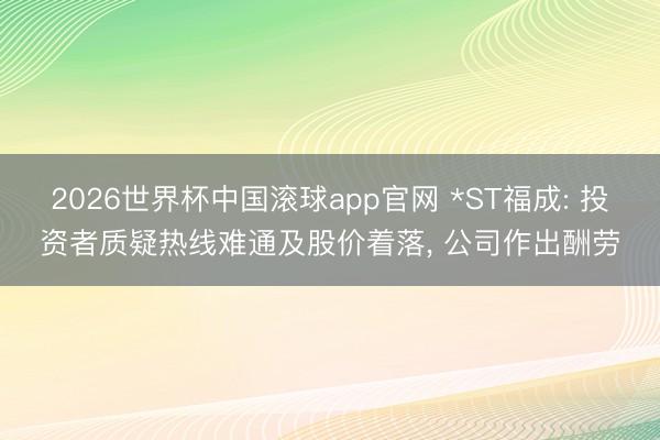 2026世界杯中国滚球app官网 *ST福成: 投资者质疑热线难通及股价着落， 公司作出酬劳