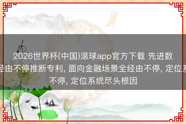 2026世界杯(中国)滚球app官方下载 先进数通苦求金融经由不停推断专利， 面向金融场景全经由不停， 定位系统尽头根因