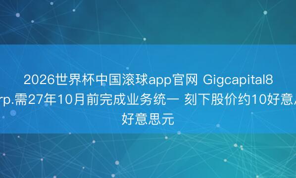 2026世界杯中国滚球app官网 Gigcapital8 Corp.需27年10月前完成业务统一 刻下股价约10好意思元