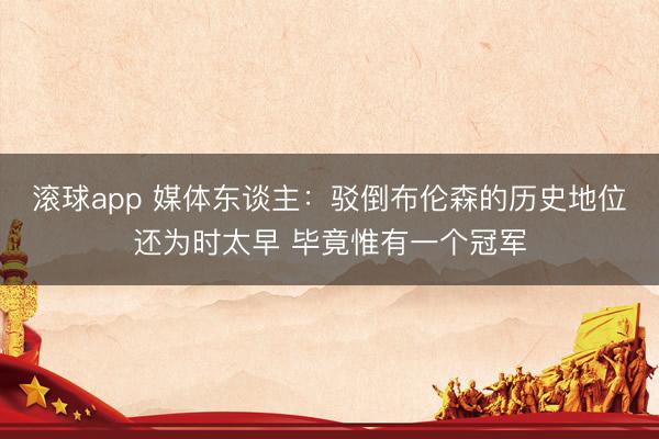 滚球app 媒体东谈主：驳倒布伦森的历史地位还为时太早 毕竟惟有一个冠军