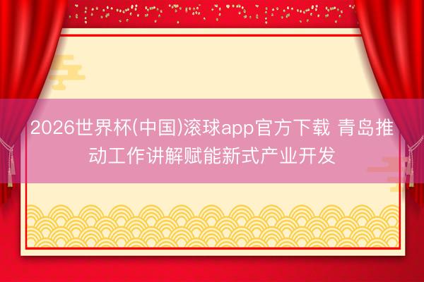 2026世界杯(中国)滚球app官方下载 青岛推动工作讲解赋能新式产业开发