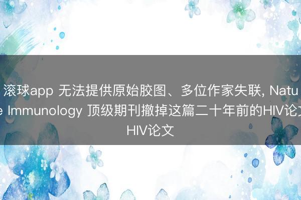 滚球app 无法提供原始胶图、多位作家失联， Nature Immunology 顶级期刊撤掉这篇二十年前的HIV论文