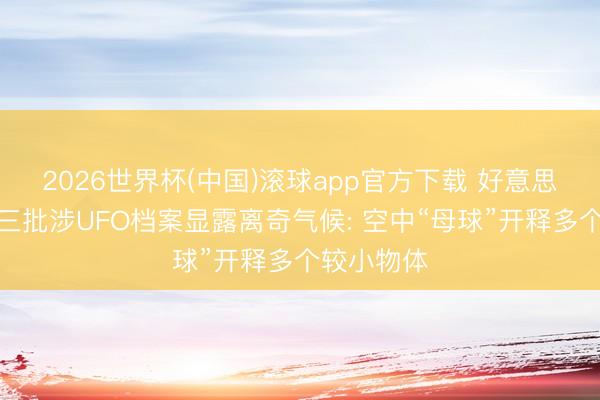 2026世界杯(中国)滚球app官方下载 好意思国防部第三批涉UFO档案显露离奇气候: 空中“母球”开释多个较小物体