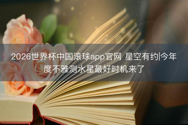 2026世界杯中国滚球app官网 星空有约|今年度不雅测水星最好时机来了