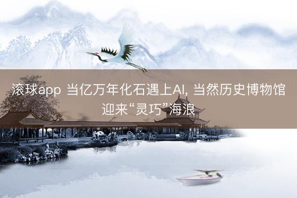 滚球app 当亿万年化石遇上AI， 当然历史博物馆迎来“灵巧”海浪