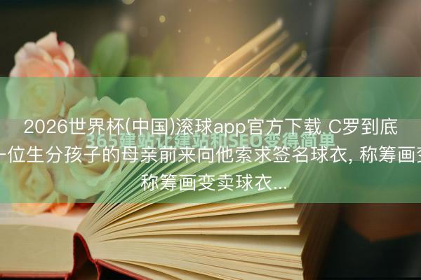 2026世界杯(中国)滚球app官方下载 C罗到底多有钱? 一位生分孩子的母亲前来向他索求签名球衣， 称筹画变卖球衣...