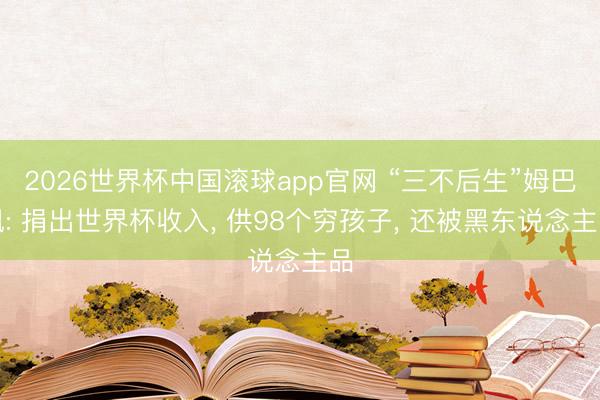 2026世界杯中国滚球app官网 “三不后生”姆巴佩: 捐出世界杯收入, 供98个穷孩子, 还被黑东说念主品