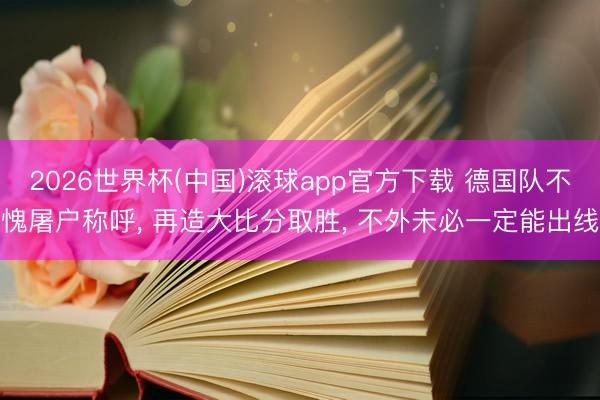 2026世界杯(中国)滚球app官方下载 德国队不愧屠户称呼， 再造大比分取胜， 不外未必一定能出线