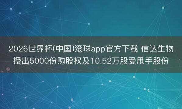 2026世界杯(中国)滚球app官方下载 信达生物授出5000份购股权及10.52万股受甩手股份