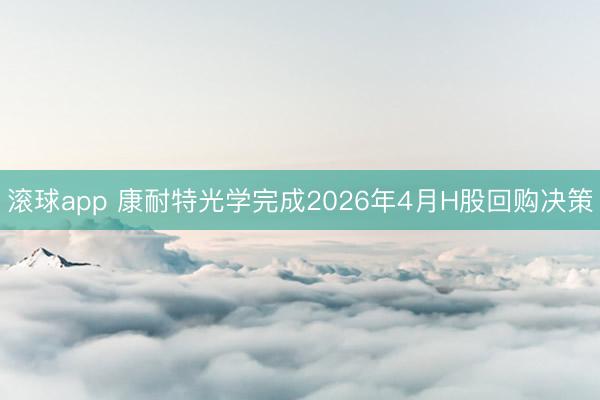滚球app 康耐特光学完成2026年4月H股回购决策