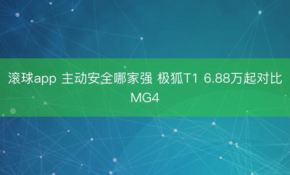 滚球app 主动安全哪家强 极狐T1 6.88万起对比MG4