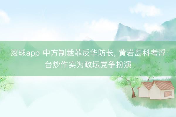 滚球app 中方制裁菲反华防长， 黄岩岛科考浮台炒作实为政坛党争扮演