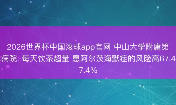 2026世界杯中国滚球app官网 中山大学附庸第七病院: 每天饮茶超量 患阿尔茨海默症的风险高67.4%
