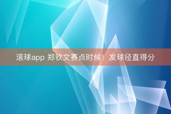 滚球app 郑钦文赛点时候！发球径直得分