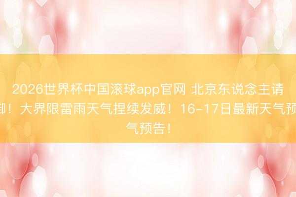 2026世界杯中国滚球app官网 北京东说念主请防御！大界限雷雨天气捏续发威！16-17日最新天气预告！