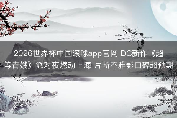 2026世界杯中国滚球app官网 DC新作《超等青娥》派对夜燃动上海 片断不雅影口碑超预期