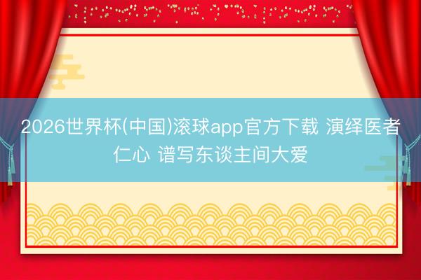 2026世界杯(中国)滚球app官方下载 演绎医者仁心 谱写东谈主间大爱