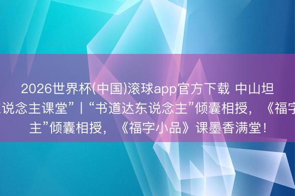 2026世界杯(中国)滚球app官方下载 中山坦洲镇坦南社区 “达东说念主课堂”丨“书道达东说念主”倾囊相授，《福字小品》课墨香满堂！