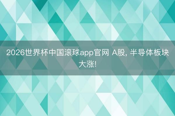 2026世界杯中国滚球app官网 A股， 半导体板块大涨!