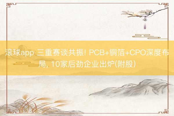 滚球app 三重赛谈共振! PCB+铜箔+CPO深度布局， 10家后劲企业出炉(附股)