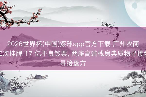 2026世界杯(中国)滚球app官方下载 广州农商行二次挂牌 17 亿不良钞票， 两座高端栈房典质物寻接盘方
