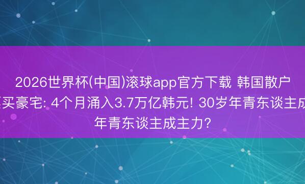 2026世界杯(中国)滚球app官方下载 韩国散户卖股票买豪宅: 4个月涌入3.7万亿韩元! 30岁年青东谈主成主力?