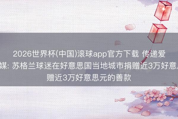 2026世界杯(中国)滚球app官方下载 传递爱心! 好意思媒: 苏格兰球迷在好意思国当地城市捐赠近3万好意思元的善款
