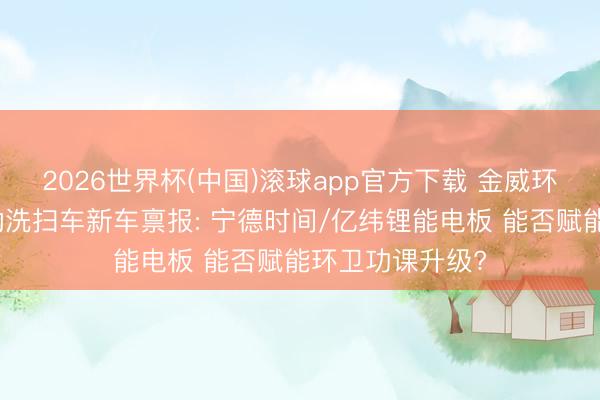 2026世界杯(中国)滚球app官方下载 金威环保金驫牌纯电动洗扫车新车禀报: 宁德时间/亿纬锂能电板 能否赋能环卫功课升级?