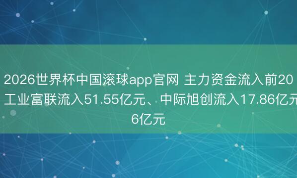 2026世界杯中国滚球app官网 主力资金流入前20: 工业富联流入51.55亿元、中际旭创流入17.86亿元