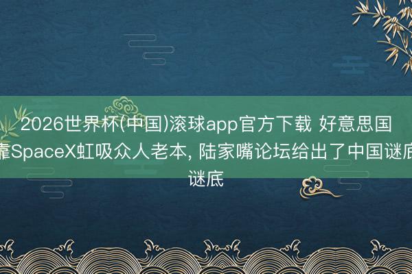 2026世界杯(中国)滚球app官方下载 好意思国靠SpaceX虹吸众人老本， 陆家嘴论坛给出了中国谜底