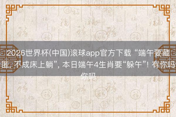 2026世界杯(中国)滚球app官方下载 “端午要藏匿, 不成床上躺”, 本日端午4生肖要“躲午”! 有你吗