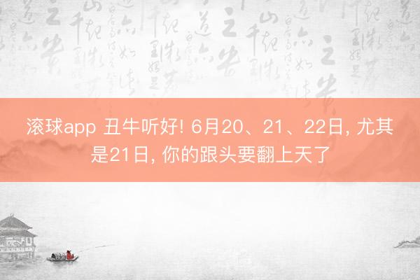 滚球app 丑牛听好! 6月20、21、22日， 尤其是21日， 你的跟头要翻上天了