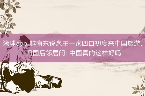 滚球app 越南东说念主一家四口初度来中国旅游， 归国后邻居问: 中国真的这样好吗