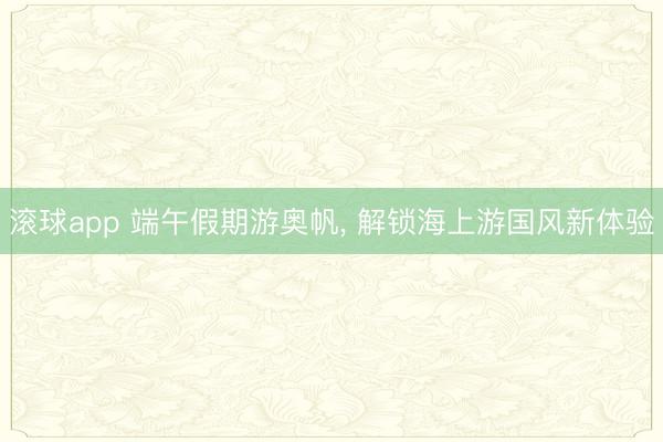 滚球app 端午假期游奥帆， 解锁海上游国风新体验