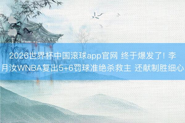 2026世界杯中国滚球app官网 终于爆发了! 李月汝WNBA复出5+6罚球准绝杀救主 还献制胜细心