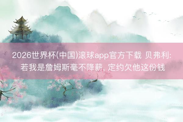 2026世界杯(中国)滚球app官方下载 贝弗利: 若我是詹姆斯毫不降薪, 定约欠他这份钱